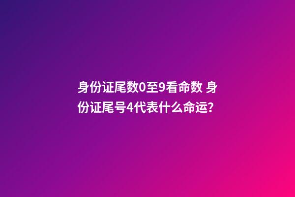 身份证尾数0至9看命数 身份证尾号4代表什么命运？-第1张-观点-玄机派